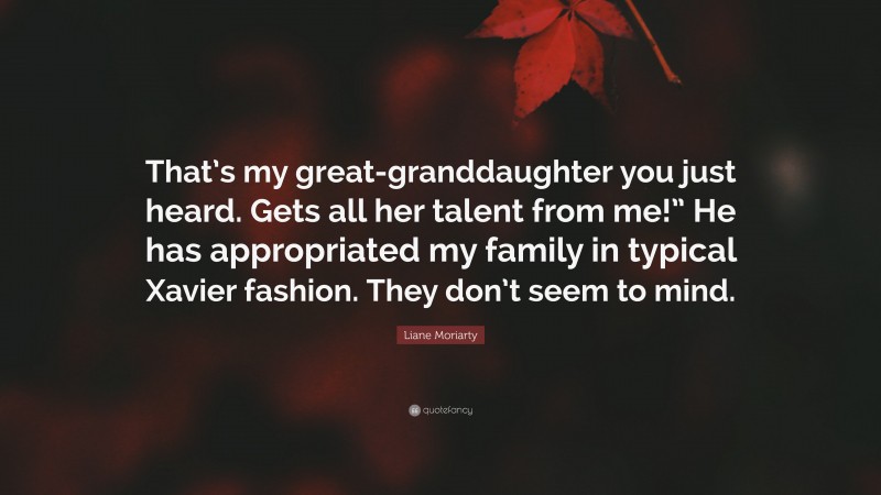 Liane Moriarty Quote: “That’s my great-granddaughter you just heard. Gets all her talent from me!” He has appropriated my family in typical Xavier fashion. They don’t seem to mind.”