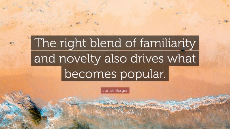 Jonah Berger Quote: “The right blend of familiarity and novelty also drives what becomes popular.”