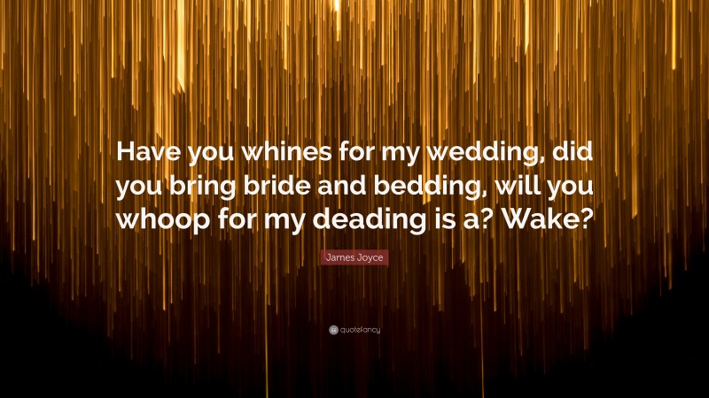 James Joyce Quote: “Have you whines for my wedding, did you bring bride and bedding, will you whoop for my deading is a? Wake?”