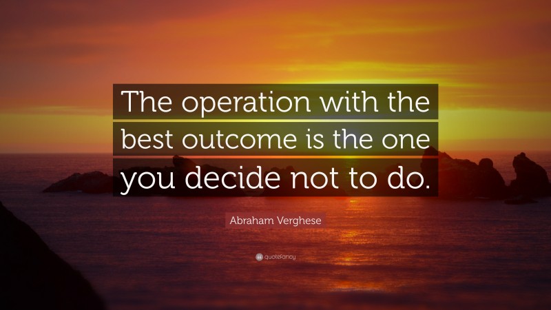 Abraham Verghese Quote: “The operation with the best outcome is the one you decide not to do.”