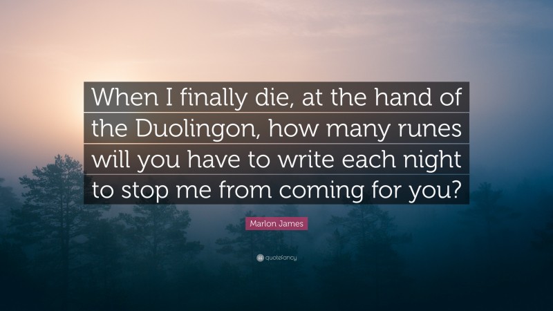 Marlon James Quote: “When I finally die, at the hand of the Duolingon, how many runes will you have to write each night to stop me from coming for you?”