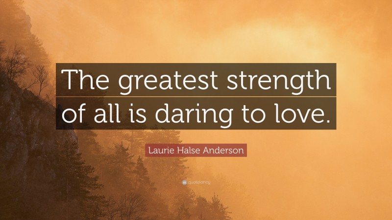 Laurie Halse Anderson Quote: “The greatest strength of all is daring to love.”
