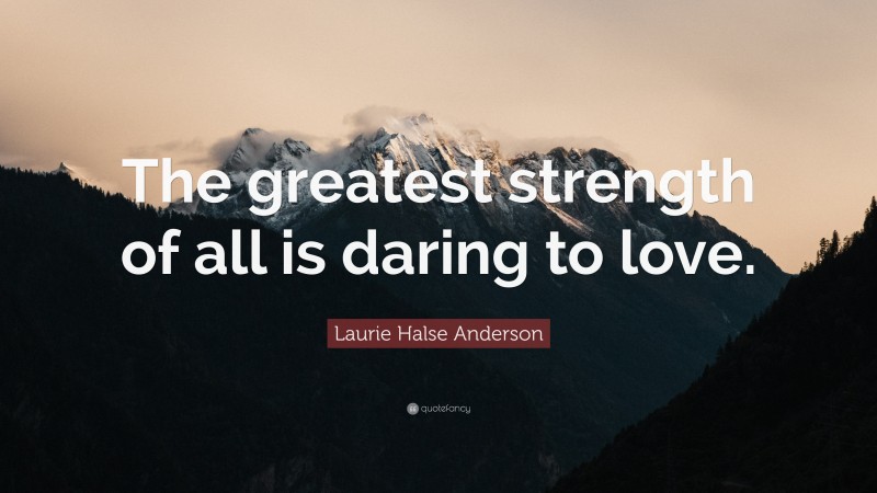 Laurie Halse Anderson Quote: “The greatest strength of all is daring to love.”