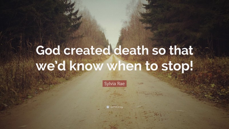 Sylvia Rae Quote: “God created death so that we’d know when to stop!”