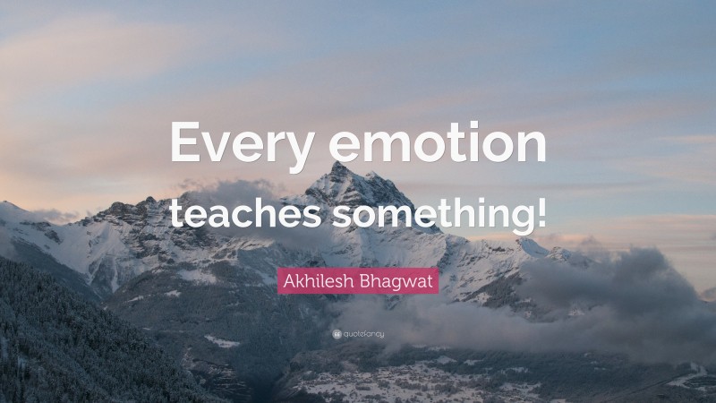Akhilesh Bhagwat Quote: “Every emotion teaches something!”