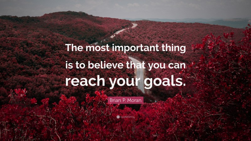 Brian P. Moran Quote: “The most important thing is to believe that you can reach your goals.”