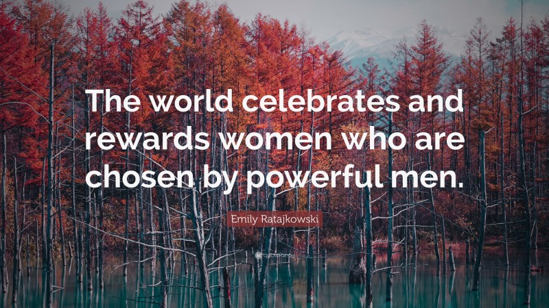 Emily Ratajkowski Quote: “The world celebrates and rewards women who are chosen by powerful men.”