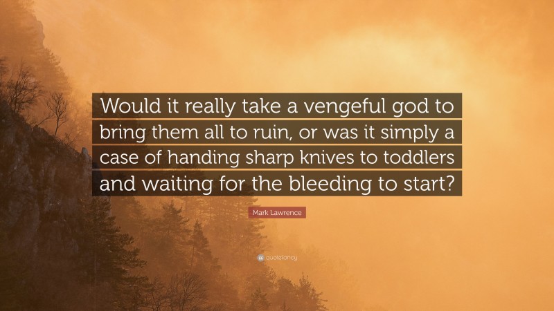 Mark Lawrence Quote: “Would it really take a vengeful god to bring them all to ruin, or was it simply a case of handing sharp knives to toddlers and waiting for the bleeding to start?”