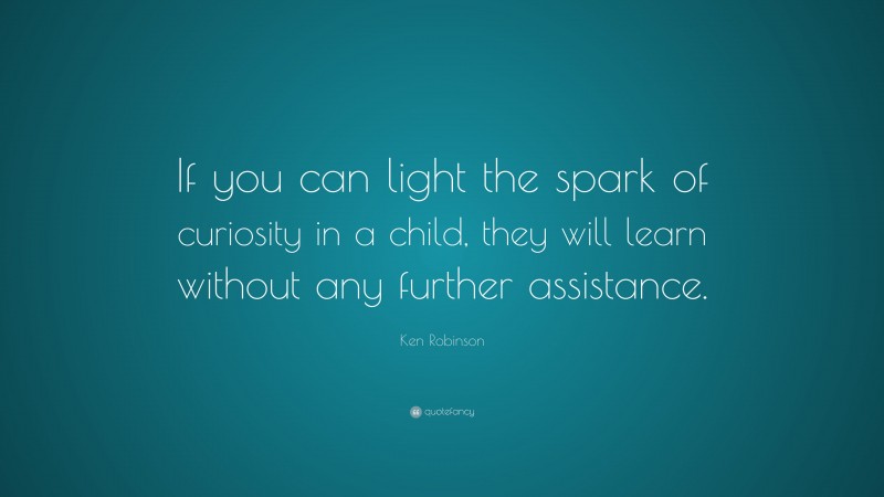 Ken Robinson Quote: “If you can light the spark of curiosity in a child, they will learn without any further assistance.”