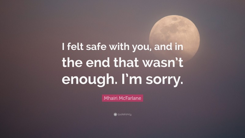 Mhairi McFarlane Quote: “I felt safe with you, and in the end that wasn’t enough. I’m sorry.”