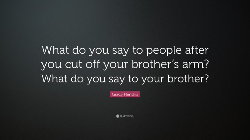 Grady Hendrix Quote: “What do you say to people after you cut off your brother’s arm? What do you say to your brother?”