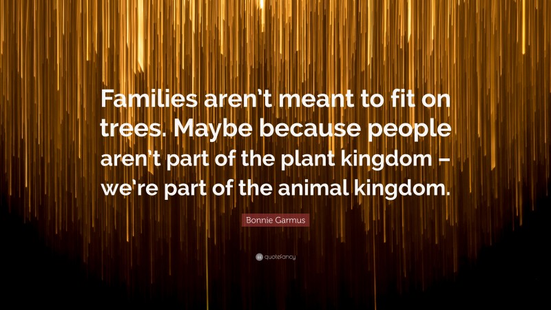 Bonnie Garmus Quote: “Families aren’t meant to fit on trees. Maybe because people aren’t part of the plant kingdom – we’re part of the animal kingdom.”