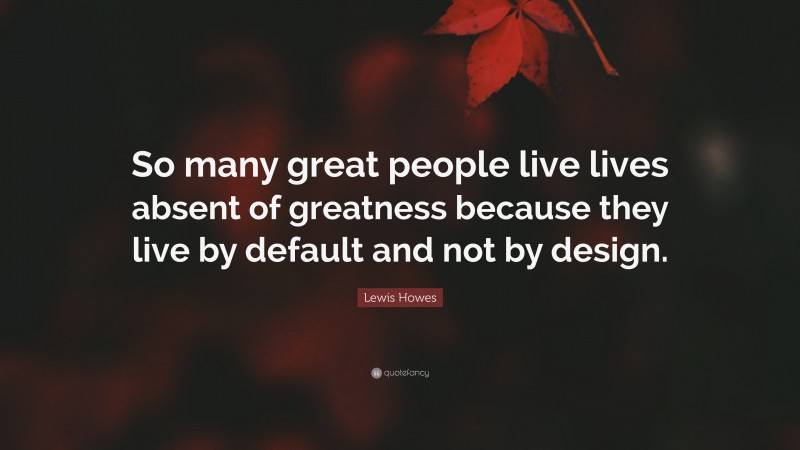 Lewis Howes Quote: “So many great people live lives absent of greatness because they live by default and not by design.”