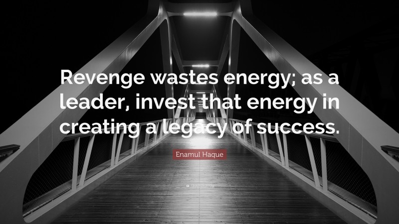Enamul Haque Quote: “Revenge wastes energy; as a leader, invest that energy in creating a legacy of success.”