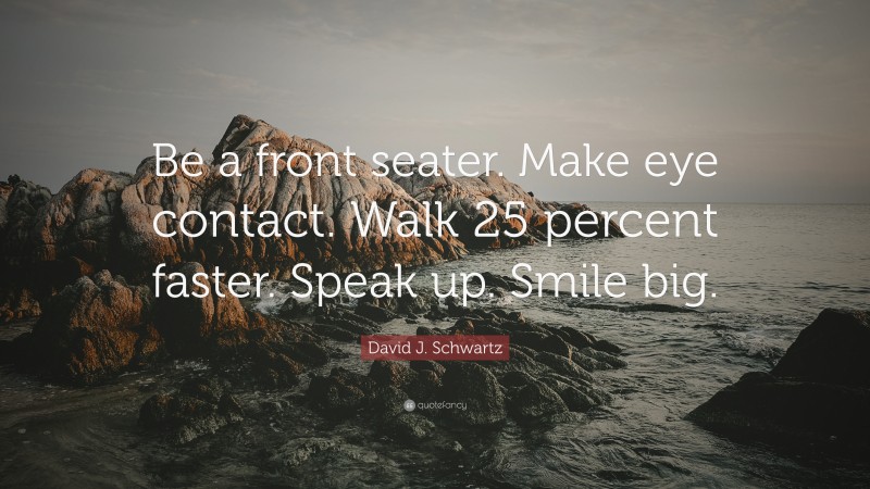 David J. Schwartz Quote: “Be a front seater. Make eye contact. Walk 25 percent faster. Speak up. Smile big.”
