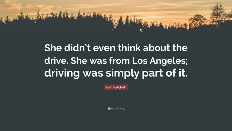 Ann Patchett Quote: “She didn’t even think about the drive. She was from Los Angeles; driving was simply part of it.”