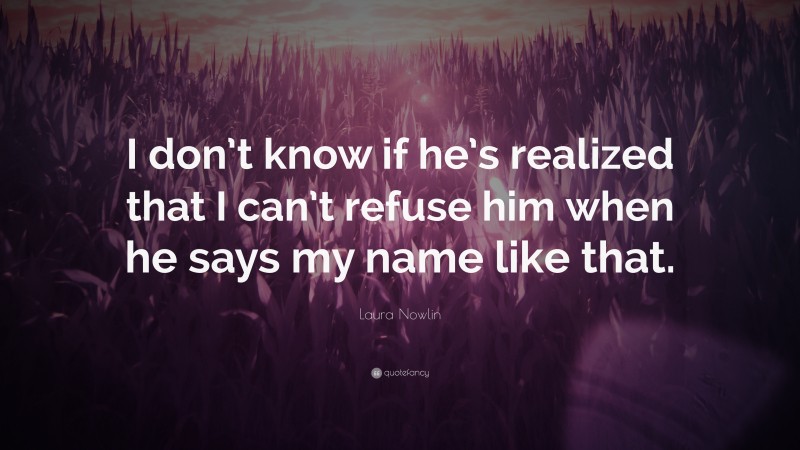 Laura Nowlin Quote: “I don’t know if he’s realized that I can’t refuse him when he says my name like that.”