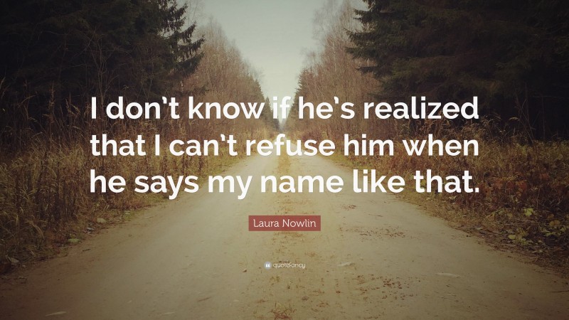 Laura Nowlin Quote: “I don’t know if he’s realized that I can’t refuse him when he says my name like that.”