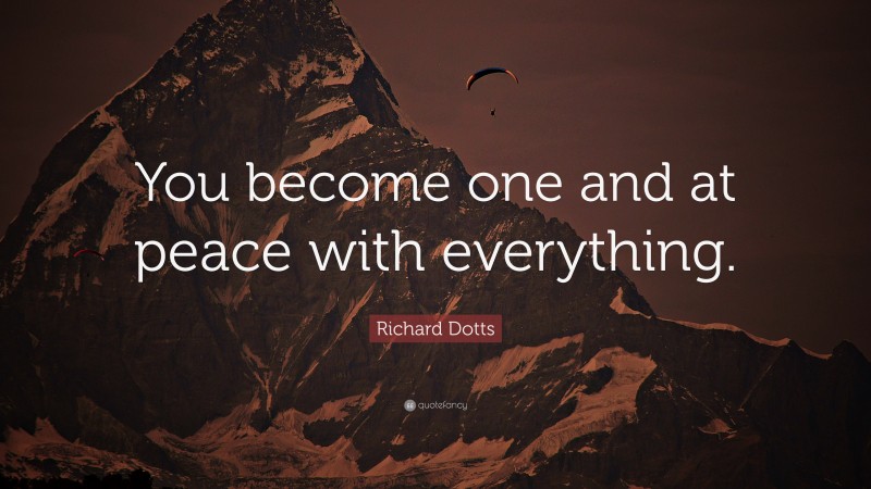 Richard Dotts Quote: “You become one and at peace with everything.”