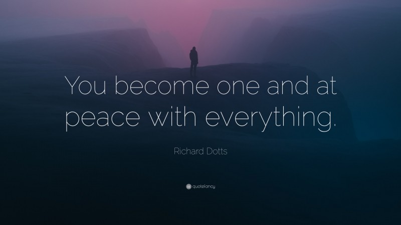 Richard Dotts Quote: “You become one and at peace with everything.”