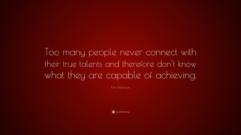 Ken Robinson Quote: “Too many people never connect with their true talents and therefore don’t know what they are capable of achieving.”