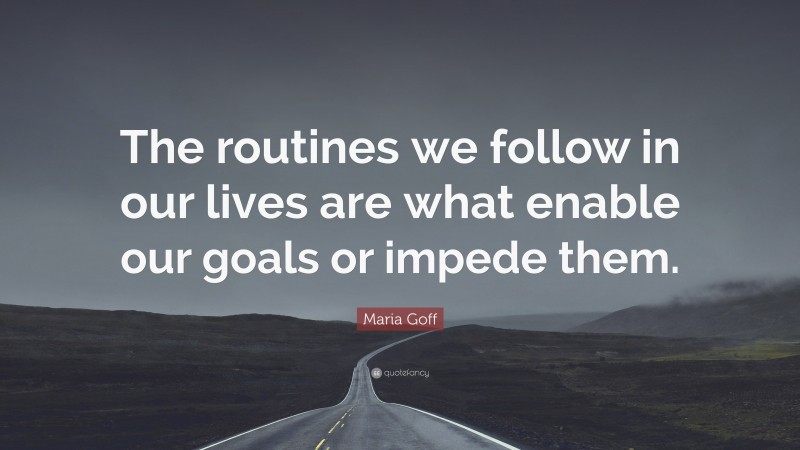 Maria Goff Quote: “The routines we follow in our lives are what enable our goals or impede them.”