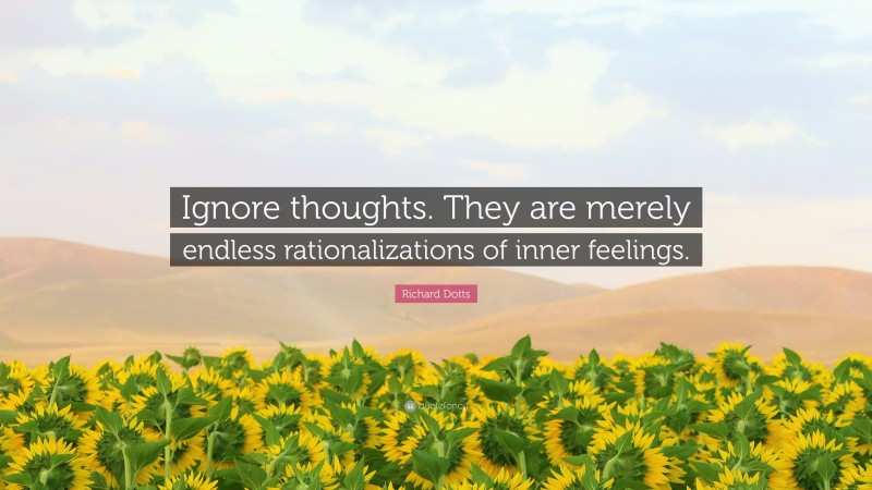 Richard Dotts Quote: “Ignore thoughts. They are merely endless rationalizations of inner feelings.”