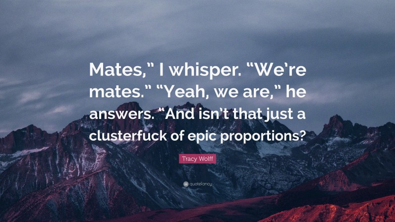 Tracy Wolff Quote: “Mates,” I whisper. “We’re mates.” “Yeah, we are,” he answers. “And isn’t that just a clusterfuck of epic proportions?”