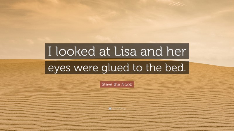 Steve the Noob Quote: “I looked at Lisa and her eyes were glued to the bed.”