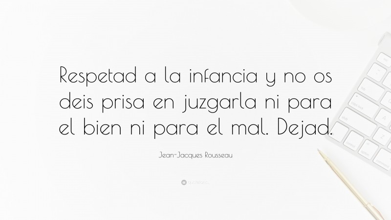 Jean-Jacques Rousseau Quote: “Respetad a la infancia y no os deis prisa en juzgarla ni para el bien ni para el mal. Dejad.”