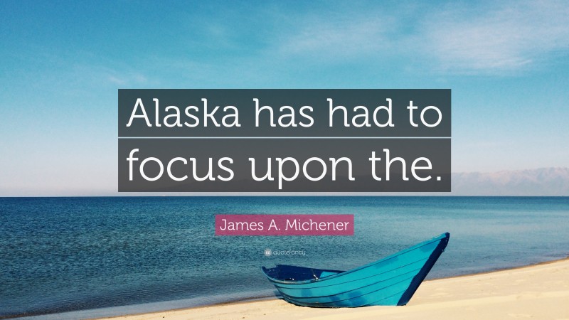 James A. Michener Quote: “Alaska has had to focus upon the.”