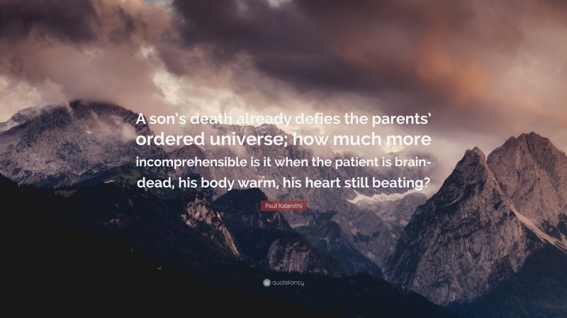 Paul Kalanithi Quote: “A son’s death already defies the parents’ ordered universe; how much more incomprehensible is it when the patient is brain-dead, his body warm, his heart still beating?”