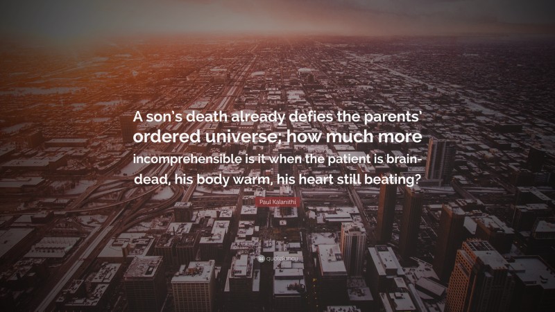 Paul Kalanithi Quote: “A son’s death already defies the parents’ ordered universe; how much more incomprehensible is it when the patient is brain-dead, his body warm, his heart still beating?”