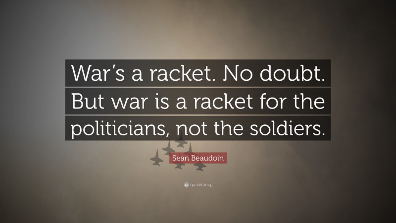 Sean Beaudoin Quote: “War’s a racket. No doubt. But war is a racket for the politicians, not the soldiers.”