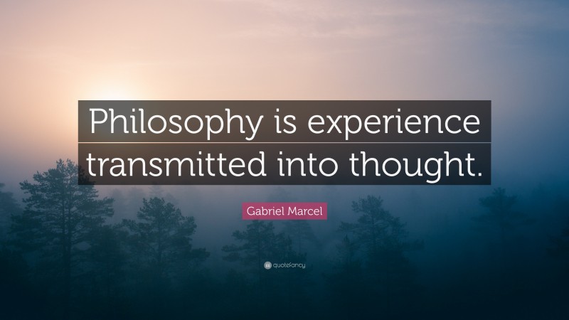 Gabriel Marcel Quote: “Philosophy is experience transmitted into thought.”