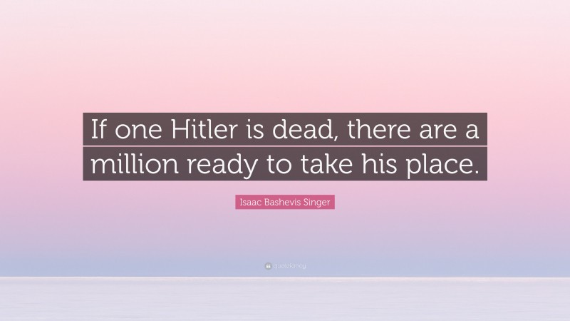 Isaac Bashevis Singer Quote: “If one Hitler is dead, there are a million ready to take his place.”