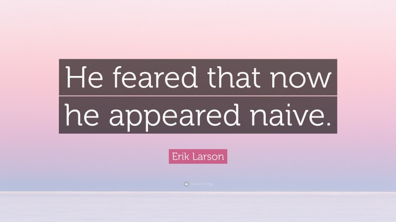 Erik Larson Quote: “He feared that now he appeared naive.”