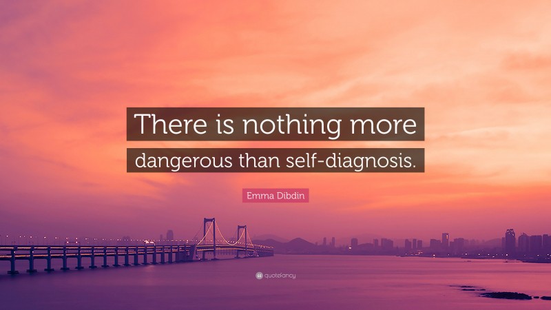 Emma Dibdin Quote: “There is nothing more dangerous than self-diagnosis.”