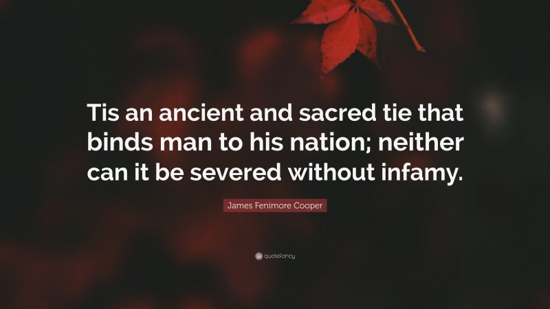 James Fenimore Cooper Quote: “Tis an ancient and sacred tie that binds man to his nation; neither can it be severed without infamy.”