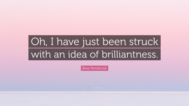 Bree Pembrook Quote: “Oh, I have just been struck with an idea of brilliantness.”