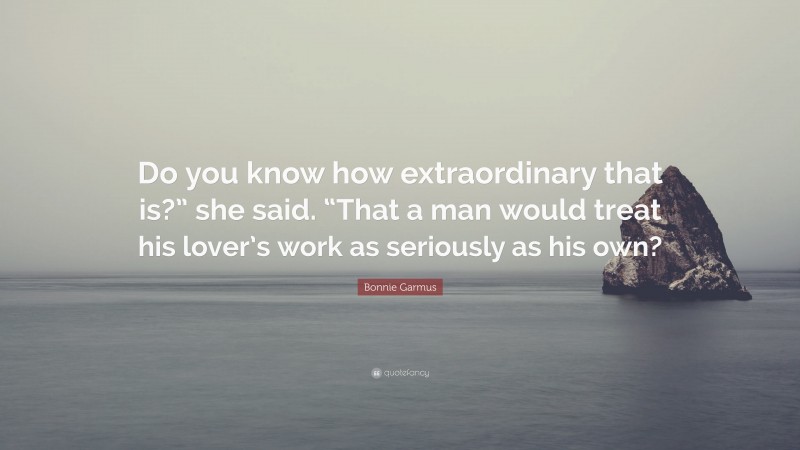 Bonnie Garmus Quote: “Do you know how extraordinary that is?” she said. “That a man would treat his lover’s work as seriously as his own?”