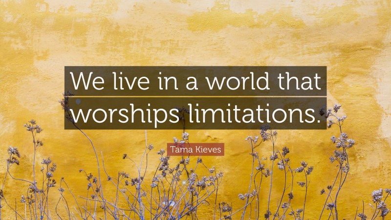 Tama Kieves Quote: “We live in a world that worships limitations.”