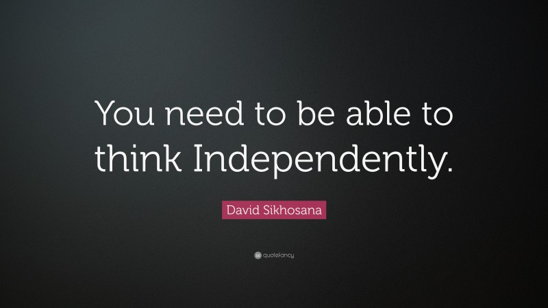 David Sikhosana Quote: “You need to be able to think Independently.”