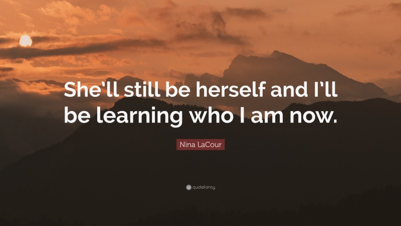 Nina LaCour Quote: “She’ll still be herself and I’ll be learning who I am now.”