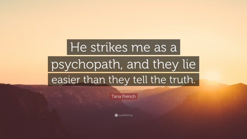 Tana French Quote: “He strikes me as a psychopath, and they lie easier than they tell the truth.”