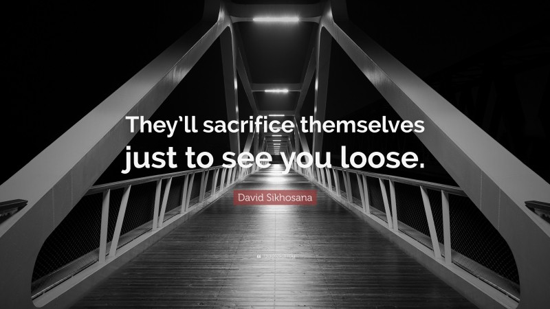 David Sikhosana Quote: “They’ll sacrifice themselves just to see you loose.”