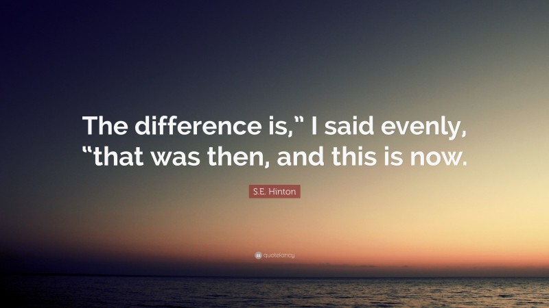 S.E. Hinton Quote: “The difference is,” I said evenly, “that was then, and this is now.”