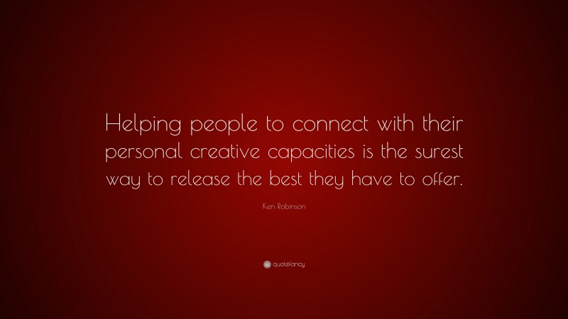 Ken Robinson Quote: “Helping people to connect with their personal creative capacities is the surest way to release the best they have to offer.”