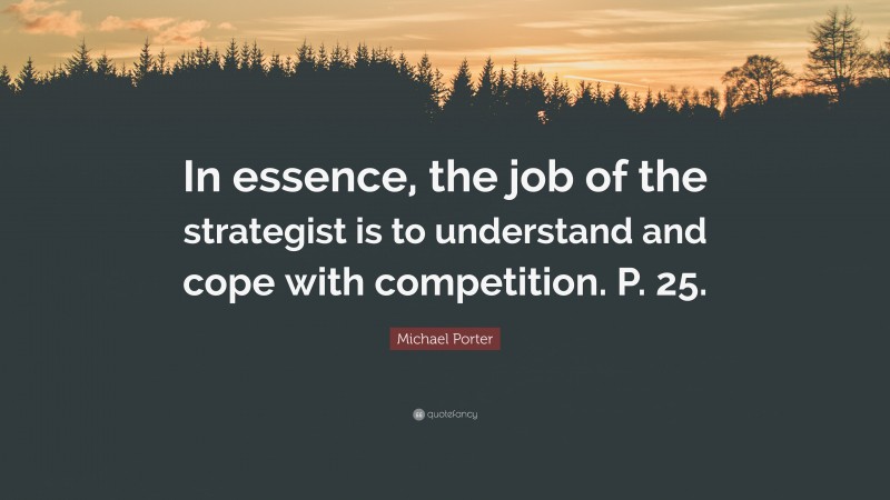 Michael Porter Quote: “In essence, the job of the strategist is to understand and cope with competition. P. 25.”