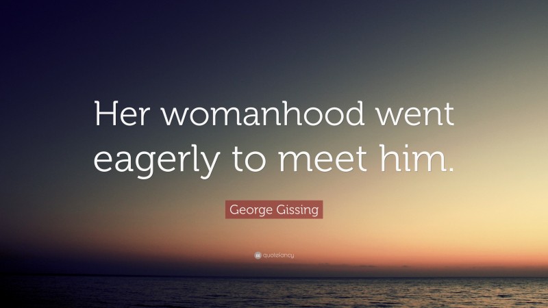 George Gissing Quote: “Her womanhood went eagerly to meet him.”